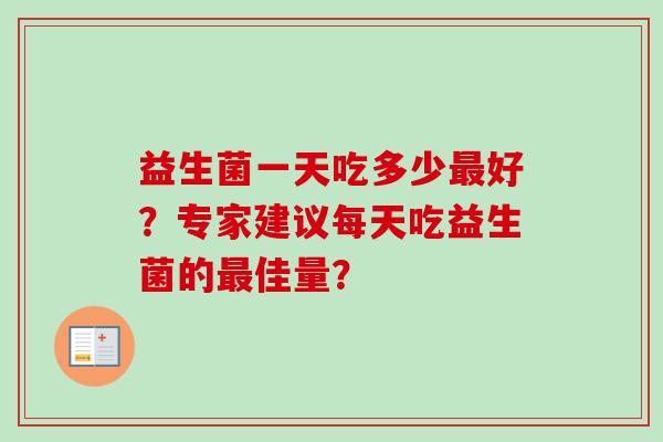 益生菌一天吃多少好?专家建议每天吃益生菌的佳量? 益生菌一天吃多少好?专家建议每天吃益生菌的佳量?