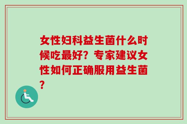 女性益生菌什么时候吃好?专家建议女性如何正确服用益生菌? 女性益生菌什么时候吃好?专家建议女性如何正确服用益生菌?
