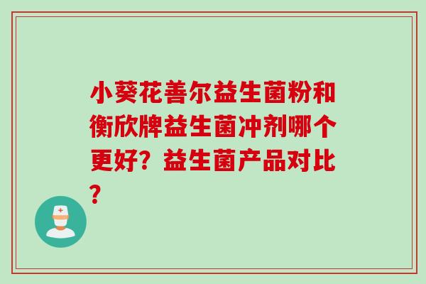 小葵花善尔益生菌粉和衡欣牌益生菌冲剂哪个更好？益生菌产品对比？