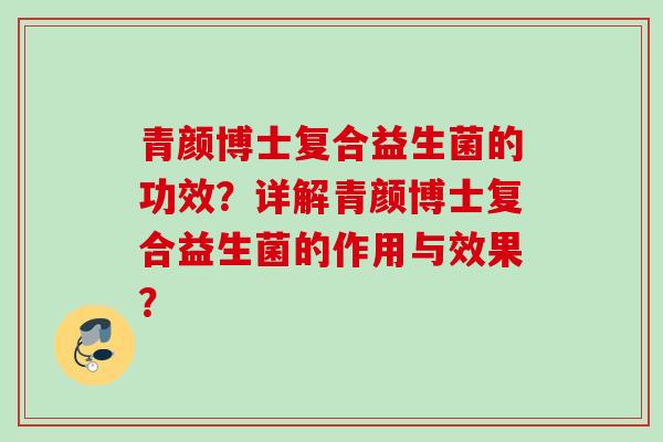 青颜博士复合益生菌的功效?详解青颜博士复合益生菌的作用与效果? 青颜博士复合益生菌的功效?详解青颜博士复合益生菌的作用与效果?