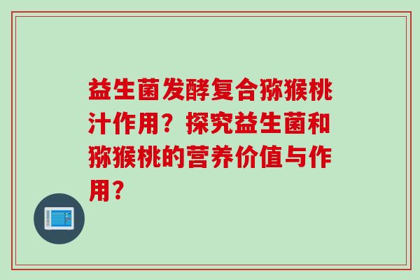 益生菌发酵复合猕猴桃汁作用？探究益生菌和猕猴桃的营养价值与作用？