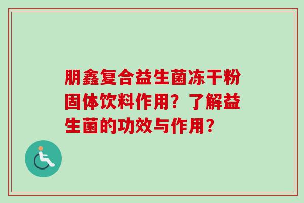 朋鑫复合益生菌冻干粉固体饮料作用?了解益生菌的功效与作用? 朋鑫复合益生菌冻干粉固体饮料作用?了解益生菌的功效与作用?