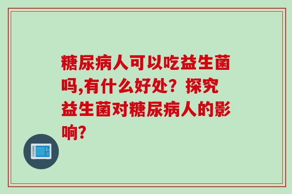 人可以吃益生菌吗,有什么好处?探究益生菌对人的影响? 人可以吃益生菌吗,有什么好处?探究益生菌对人的影响?
