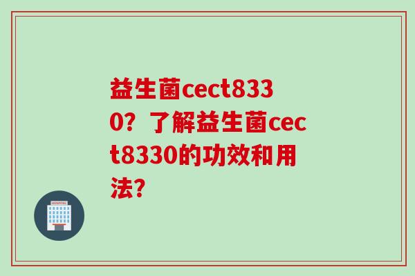 益生菌cect8330?了解益生菌cect8330的功效和用法? 益生菌cect8330?了解益生菌cect8330的功效和用法?