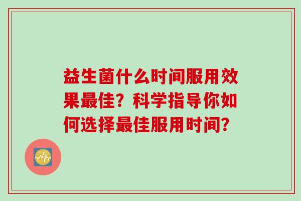 益生菌什么时间服用效果佳？科学指导你如何选择佳服用时间？