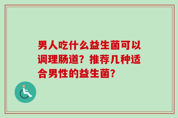 男人吃什么益生菌可以调理肠道？推荐几种适合男性的益生菌？