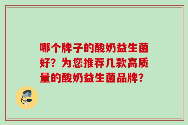 哪个牌子的酸奶益生菌好？为您推荐几款高质量的酸奶益生菌品牌？