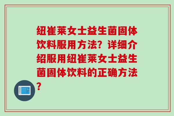 纽崔莱女士益生菌固体饮料服用方法?详细介绍服用纽崔莱女士益生菌固体饮料的正确方法? 纽崔莱女士益生菌固体饮料服用方法?详细介绍服用纽崔莱女士益生菌固体饮料的正确方法?