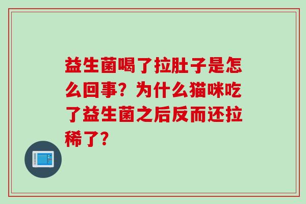 益生菌喝了拉肚子是怎么回事?为什么猫咪吃了益生菌之后反而还拉稀了? 益生菌喝了拉肚子是怎么回事?为什么猫咪吃了益生菌之后反而还拉稀了?