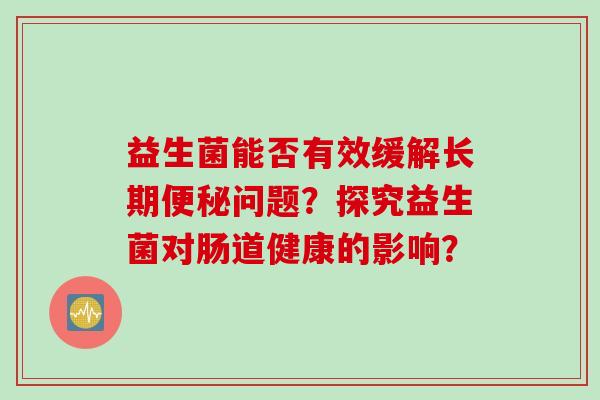 益生菌能否有效缓解长期问题？探究益生菌对肠道健康的影响？