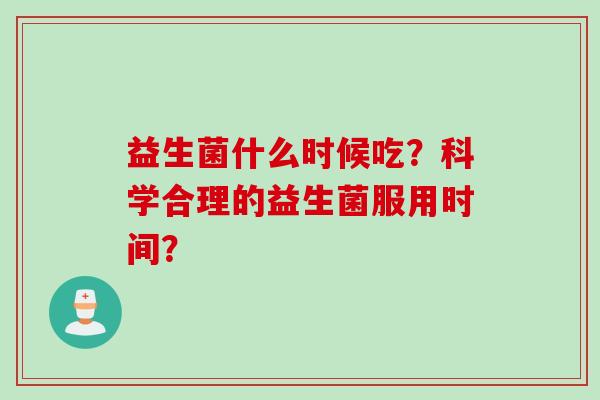 益生菌什么时候吃？科学合理的益生菌服用时间？