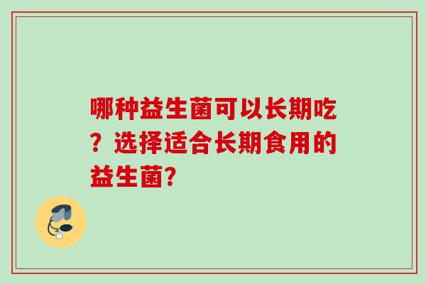 哪种益生菌可以长期吃？选择适合长期食用的益生菌？