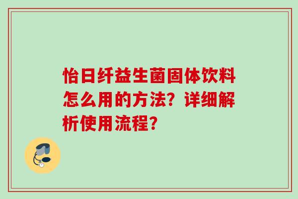 怡日纤益生菌固体饮料怎么用的方法？详细解析使用流程？