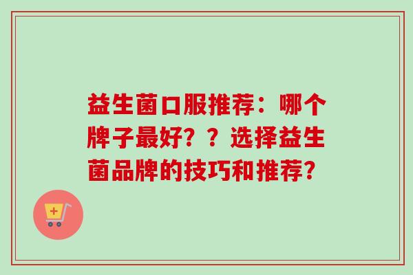 益生菌口服推荐：哪个牌子好？？选择益生菌品牌的技巧和推荐？