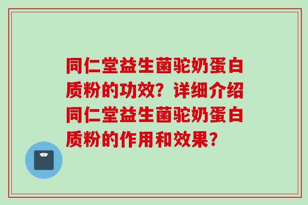 同仁堂益生菌驼奶蛋白质粉的功效?详细介绍同仁堂益生菌驼奶蛋白质粉的作用和效果? 同仁堂益生菌驼奶蛋白质粉的功效?详细介绍同仁堂益生菌驼奶蛋白质粉的作用和效果?