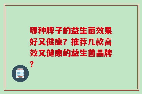 哪种牌子的益生菌效果好又健康？推荐几款高效又健康的益生菌品牌？