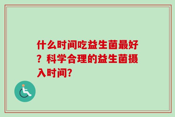什么时间吃益生菌最好？科学合理的益生菌摄入时间？
