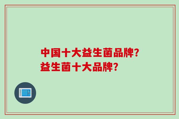 中国十大益生菌品牌?益生菌十大品牌? 中国十大益生菌品牌?益生菌十大品牌?