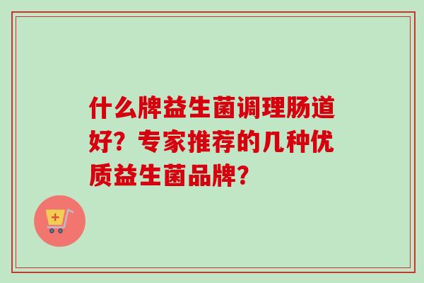 什么牌益生菌调理肠道好？专家推荐的几种优质益生菌品牌？