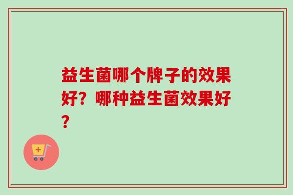 益生菌哪个牌子的效果好？哪种益生菌效果好？