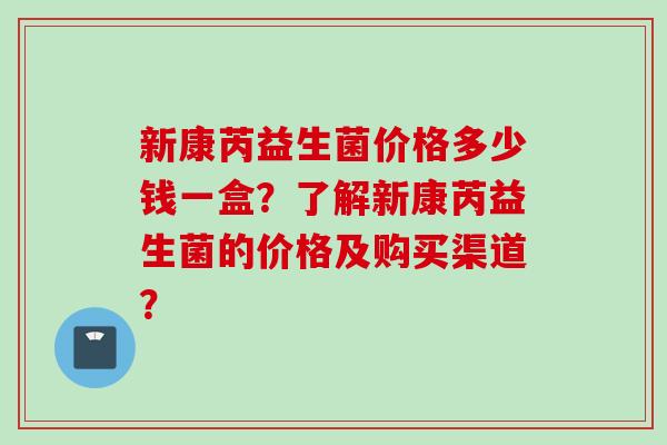新康芮益生菌价格多少钱一盒?了解新康芮益生菌的价格及购买渠道? 新康芮益生菌价格多少钱一盒?了解新康芮益生菌的价格及购买渠道?