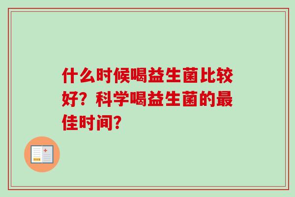 什么时候喝益生菌比较好?科学喝益生菌的佳时间? 什么时候喝益生菌比较好?科学喝益生菌的佳时间?