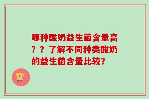 哪种酸奶益生菌含量高??了解不同种类酸奶的益生菌含量比较? 哪种酸奶益生菌含量高??了解不同种类酸奶的益生菌含量比较?