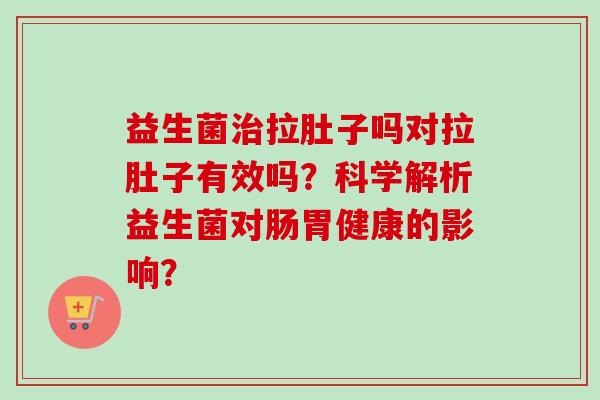 益生菌治拉肚子吗对拉肚子有效吗？科学解析益生菌对肠胃健康的影响？