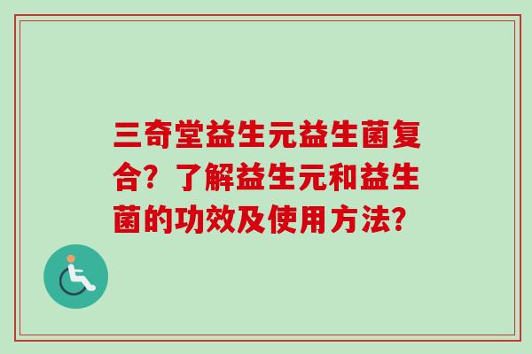三奇堂益生元益生菌复合?了解益生元和益生菌的功效及使用方法? 三奇堂益生元益生菌复合?了解益生元和益生菌的功效及使用方法?
