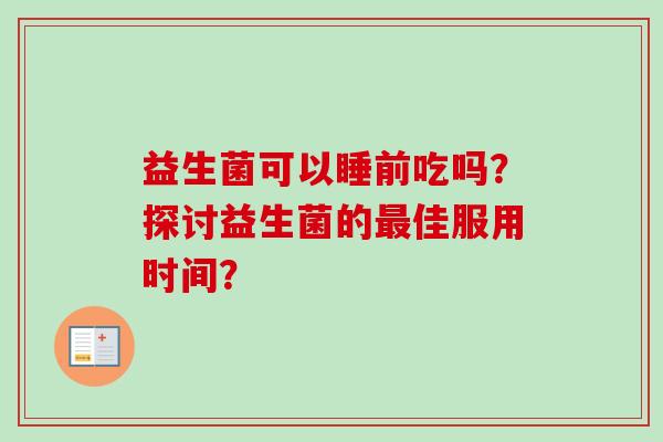 益生菌可以睡前吃吗?探讨益生菌的佳服用时间? 益生菌可以睡前吃吗?探讨益生菌的佳服用时间?