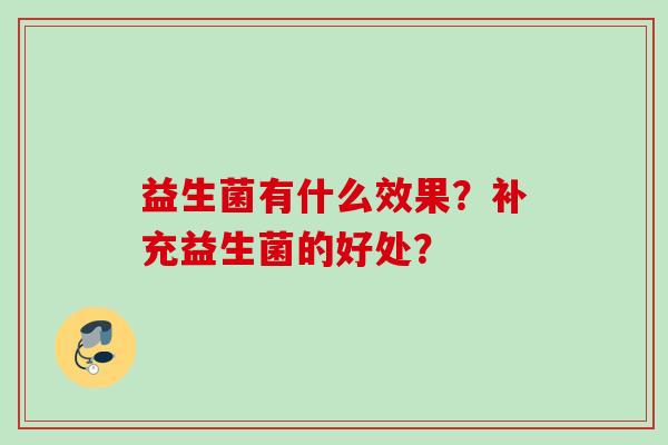 益生菌有什么效果?补充益生菌的好处? 益生菌有什么效果?补充益生菌的好处?