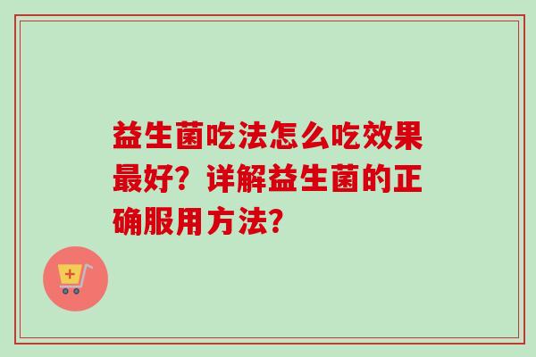益生菌吃法怎么吃效果好?详解益生菌的正确服用方法? 益生菌吃法怎么吃效果好?详解益生菌的正确服用方法?