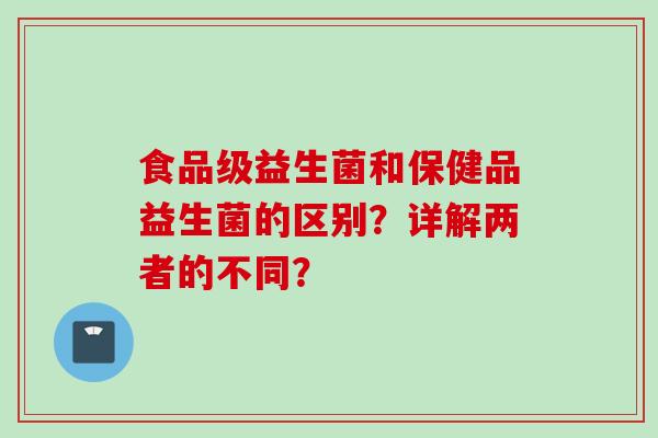 食品级益生菌和保健品益生菌的区别?详解两者的不同? 食品级益生菌和保健品益生菌的区别?详解两者的不同?