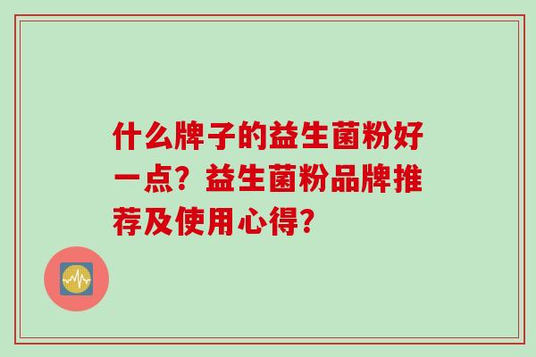 什么牌子的益生菌粉好一点？益生菌粉品牌推荐及使用心得？