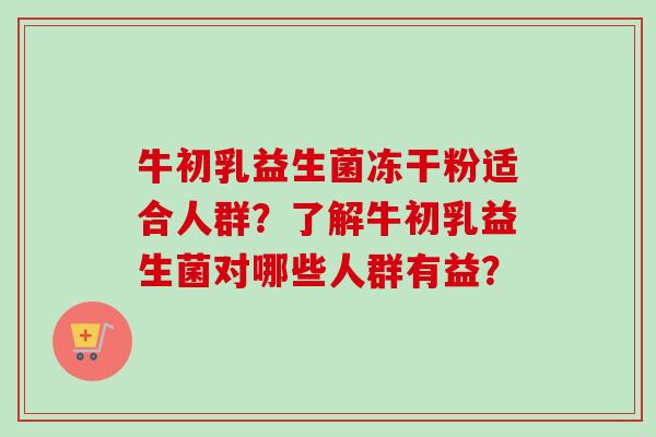 牛初乳益生菌冻干粉适合人群?了解牛初乳益生菌对哪些人群有益? 牛初乳益生菌冻干粉适合人群?了解牛初乳益生菌对哪些人群有益?