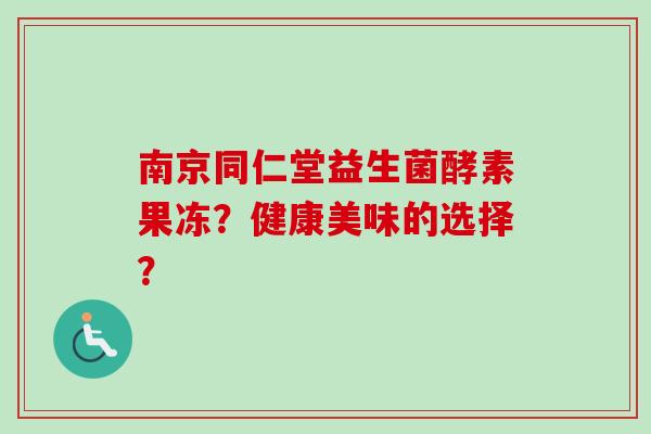 南京同仁堂益生菌酵素果冻?健康美味的选择? 南京同仁堂益生菌酵素果冻?健康美味的选择?