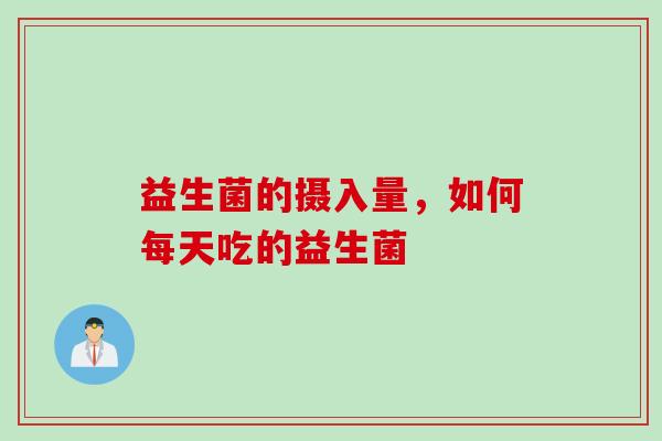 益生菌的摄入量,如何每天吃的益生菌 益生菌的摄入量,如何每天吃的益生菌