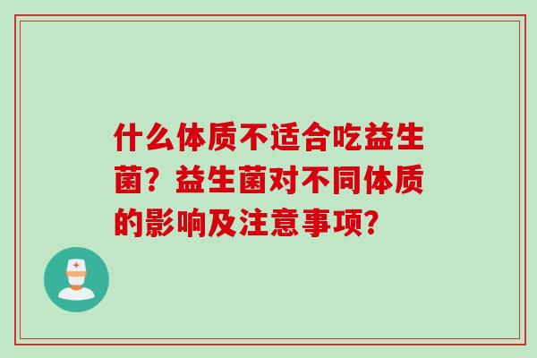 什么体质不适合吃益生菌?益生菌对不同体质的影响及注意事项? 什么体质不适合吃益生菌?益生菌对不同体质的影响及注意事项?