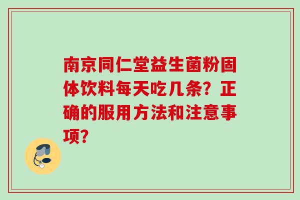 南京同仁堂益生菌粉固体饮料每天吃几条？正确的服用方法和注意事项？