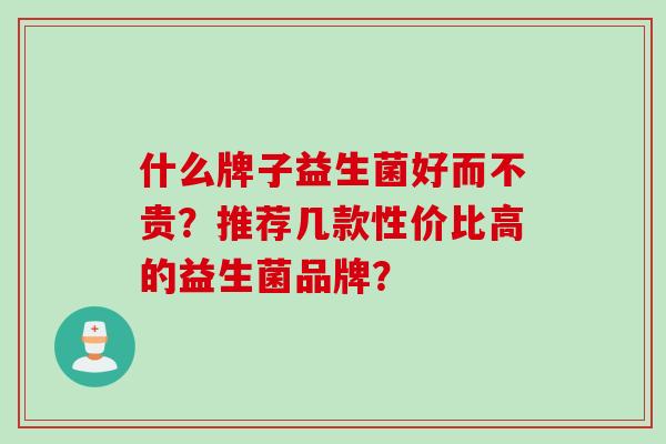 什么牌子益生菌好而不贵?推荐几款性价比高的益生菌品牌? 什么牌子益生菌好而不贵?推荐几款性价比高的益生菌品牌?