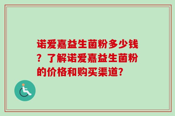 诺爱嘉益生菌粉多少钱?了解诺爱嘉益生菌粉的价格和购买渠道? 诺爱嘉益生菌粉多少钱?了解诺爱嘉益生菌粉的价格和购买渠道?