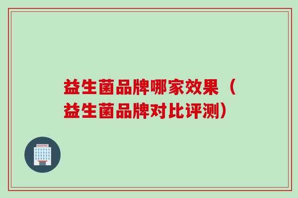 益生菌品牌哪家效果(益生菌品牌对比评测) 益生菌品牌哪家效果(益生菌品牌对比评测)