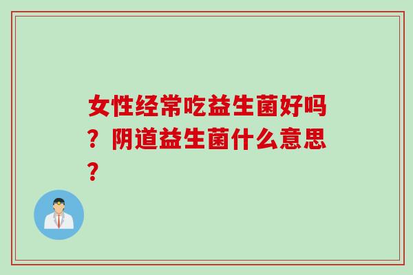 女性经常吃益生菌好吗？益生菌什么意思？