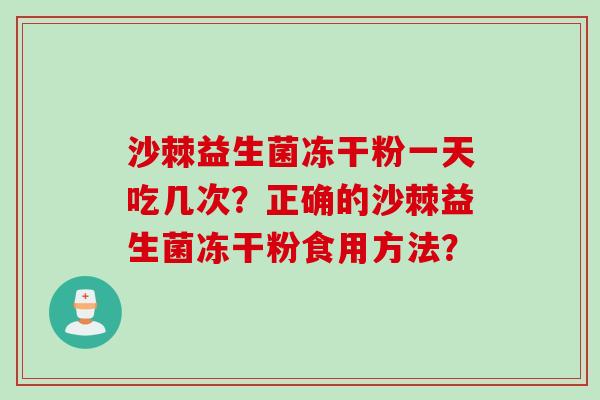 沙棘益生菌冻干粉一天吃几次?正确的沙棘益生菌冻干粉食用方法? 沙棘益生菌冻干粉一天吃几次?正确的沙棘益生菌冻干粉食用方法?