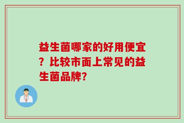 益生菌哪家的好用便宜？比较市面上常见的益生菌品牌？
