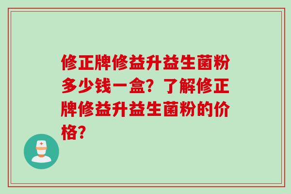 修正牌修益升益生菌粉多少钱一盒？了解修正牌修益升益生菌粉的价格？