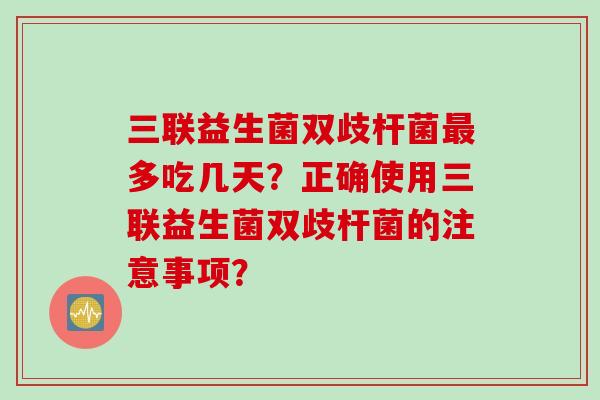 三联益生菌双歧杆菌多吃几天？正确使用三联益生菌双歧杆菌的注意事项？