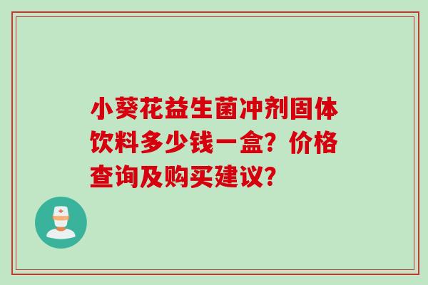 小葵花益生菌冲剂固体饮料多少钱一盒?价格查询及购买建议? 小葵花益生菌冲剂固体饮料多少钱一盒?价格查询及购买建议?