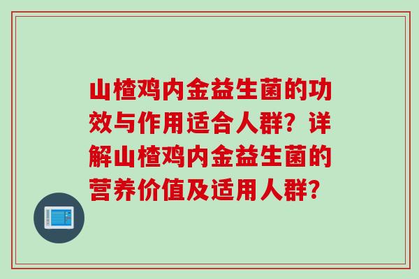 山楂鸡内金益生菌的功效与作用适合人群?详解山楂鸡内金益生菌的营养价值及适用人群? 山楂鸡内金益生菌的功效与作用适合人群?详解山楂鸡内金益生菌的营养价值及适用人群?