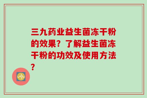 三九药业益生菌冻干粉的效果？了解益生菌冻干粉的功效及使用方法？